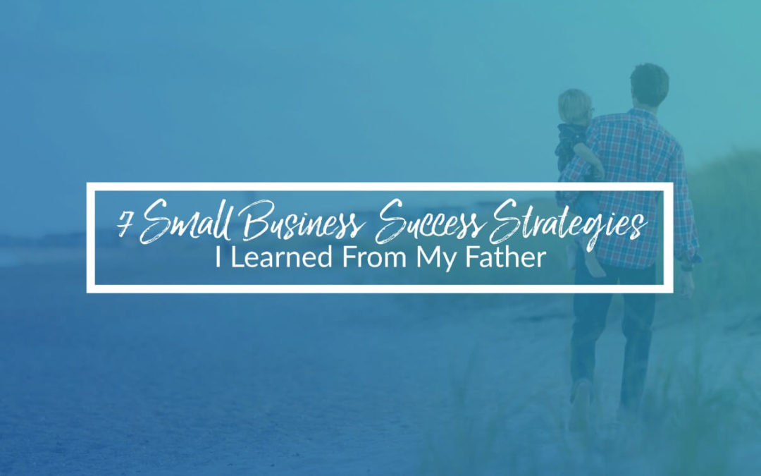 7 Small Business Success Strategies I Learned From My Father
