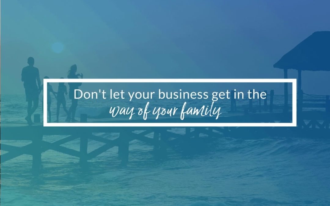 Don’t Let Your Business Get In The Way Of Your Family
